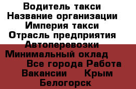 Водитель такси › Название организации ­ Империя такси › Отрасль предприятия ­ Автоперевозки › Минимальный оклад ­ 40 000 - Все города Работа » Вакансии   . Крым,Белогорск